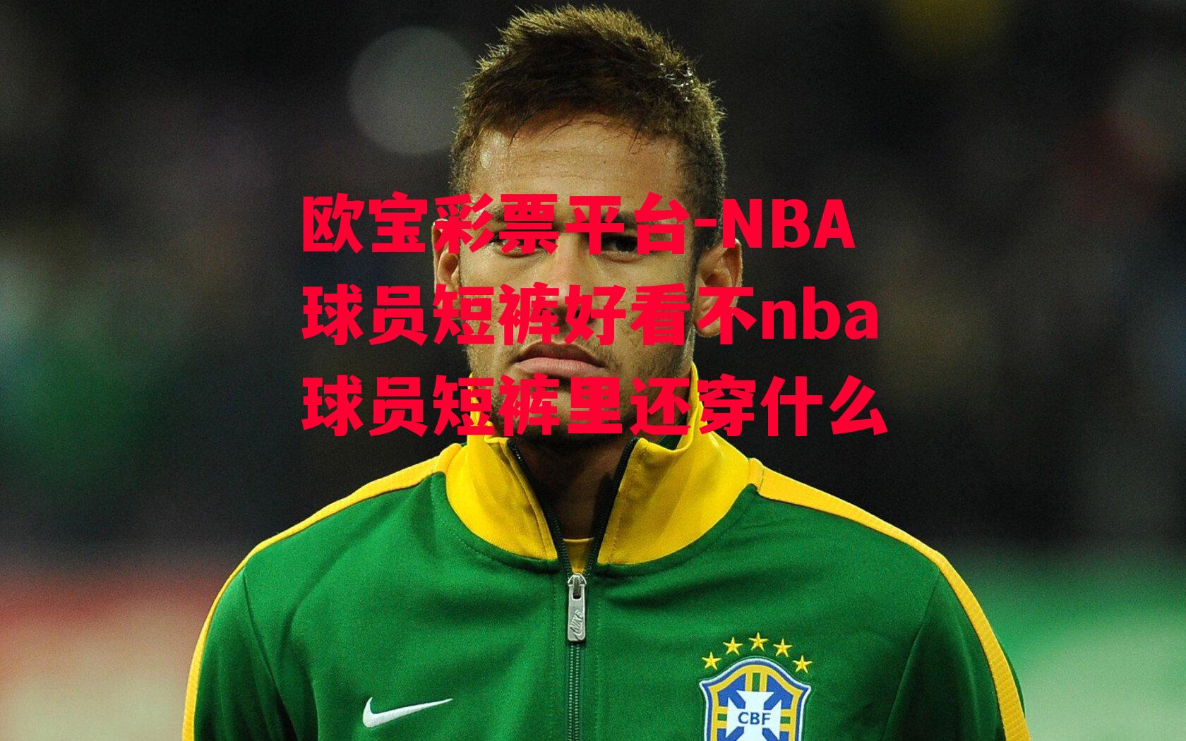 欧宝彩票平台-NBA球员短裤好看不nba球员短裤里还穿什么